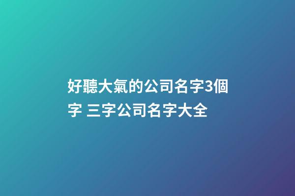 好聽大氣的公司名字3個字 三字公司名字大全-第1張-公司起名-玄機派